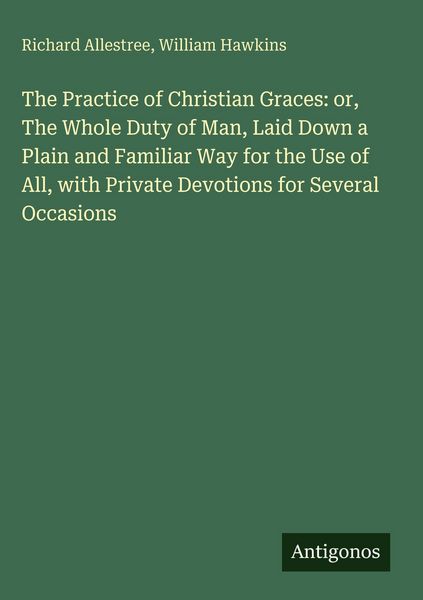 Produktbild: The Practice of Christian Graces: or, The Whole Duty of Man, Laid Down a Plain and Familiar Way for the Use of All, with Private Devotions for Several
