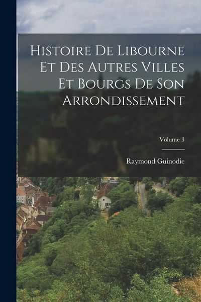 Produktbild: Histoire De Libourne Et Des Autres Villes Et Bourgs De Son Arrondissement; Volume 3