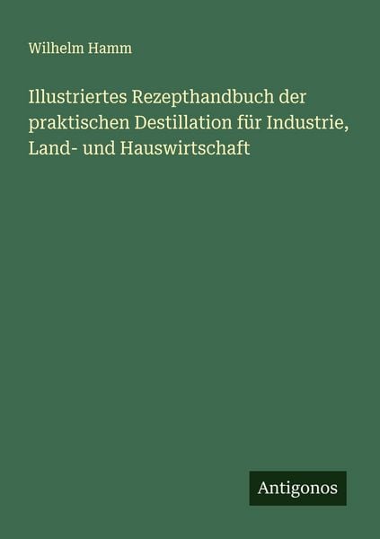 Illustriertes Rezepthandbuch der praktischen Destillation für Industrie, Land- und Hauswirtschaft, Taschenbuch von Wilhelm Hamm, Antigonos Verlag,