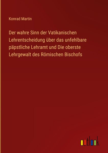 Produktbild: Der wahre Sinn der Vatikanischen Lehrentscheidung &uuml;ber das unfehlbare p&auml;pstliche Lehramt und Die oberste Lehrgewalt des R&ouml;mischen Bischofs