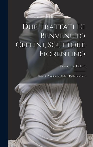 Produktbild: Due trattati di Benvenuto Cellini, scultore fiorentino: Uno dell'oreficeria, l'altro della scultura