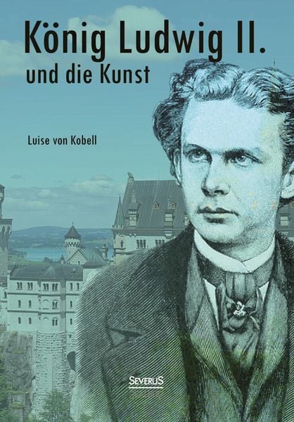 König Ludwig II. von Bayern und die Kunst, Taschenbuch von Louise Kobell, Severus Verlag, 978-3-86347-924-4