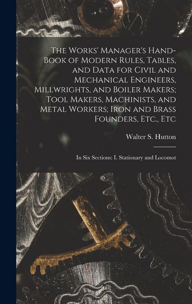 Produktbild: The Works' Manager's Hand-Book of Modern Rules, Tables, and Data for Civil and Mechanical Engineers, Millwrights, and Boiler Makers; Tool Makers, Machinists, and Metal Workers; Iron and Brass Founders, Etc., Etc