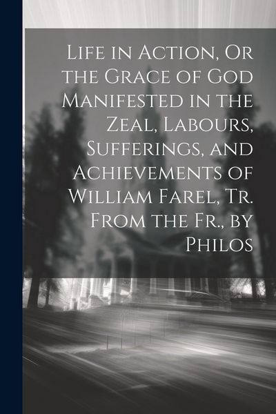 Produktbild: Life in Action, Or the Grace of God Manifested in the Zeal, Labours, Sufferings, and Achievements of William Farel, Tr. From the Fr., by Philos