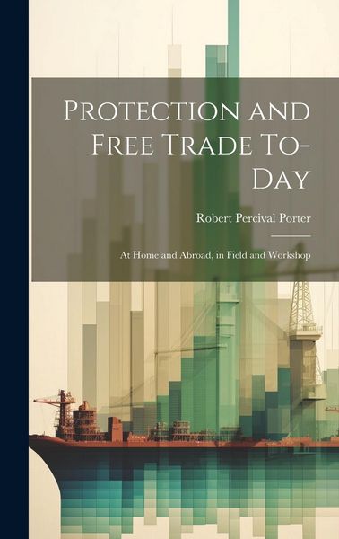 Produktbild: Protection and Free Trade To-day: At Home and Abroad, in Field and Workshop