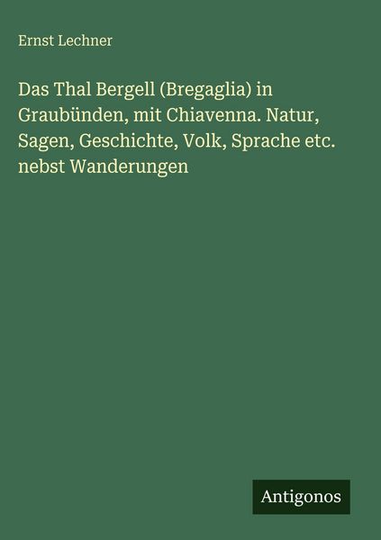 Produktbild: Das Thal Bergell (Bregaglia) in Graub&uuml;nden, mit Chiavenna. Natur, Sagen, Geschichte, Volk, Sprache etc. nebst Wanderungen