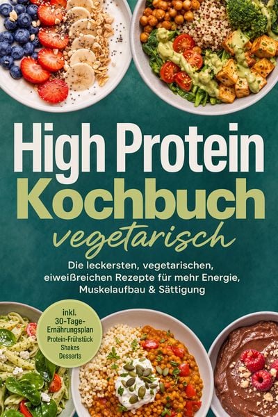 Produktbild: High Protein Kochbuch vegetarisch: Die leckersten, vegetarischen, eiwei&szlig;reichen Rezepte f&uuml;r mehr Energie, Muskelaufbau & S&auml;ttigung - inkl. 30-Tage-Ern