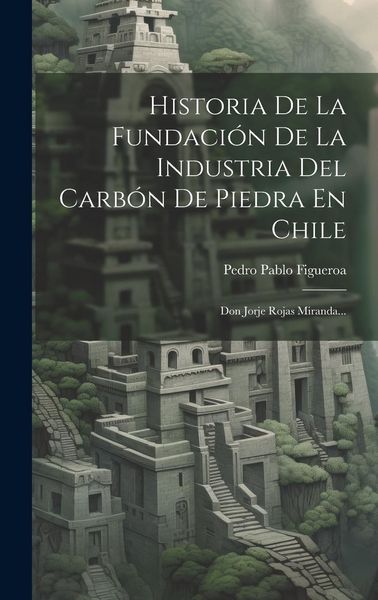 Produktbild: Historia De La Fundaci&oacute;n De La Industria Del Carb&oacute;n De Piedra En Chile: Don Jorje Rojas Miranda...