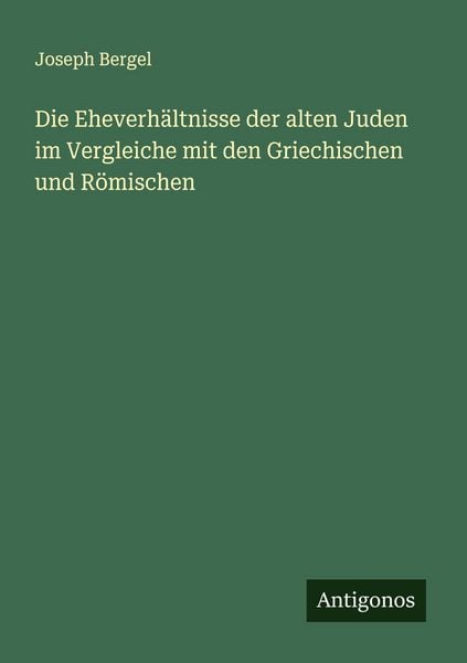 Die Eheverhältnisse der alten Juden im Vergleiche mit den Griechischen und Römischen, Taschenbuch von Joseph Bergel, Antigonos Verlag, 9783563300305