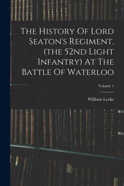 Produktbild: The History Of Lord Seaton's Regiment, (the 52nd Light Infantry) At The Battle Of Waterloo; Volume 1
