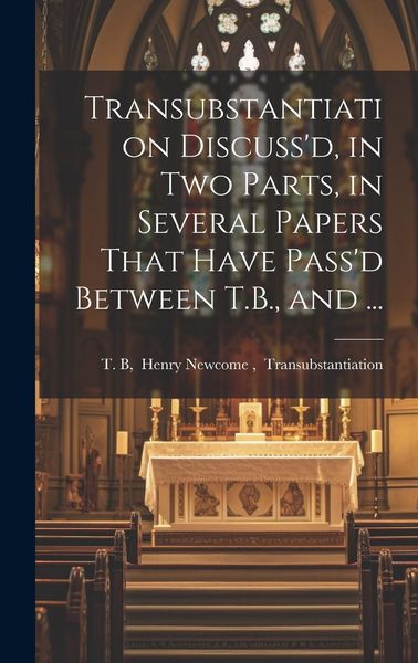 Produktbild: Transubstantiation Discuss'd, in Two Parts, in Several Papers That Have Pass'd Between T.B., and ...