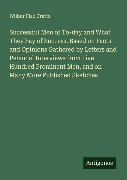 Produktbild: Successful Men of To-day and What They Say of Success. Based on Facts and Opinions Gathered by Letters and Personal Interviews from Five Hundred Prominent Men, and on Many More Published Sketches