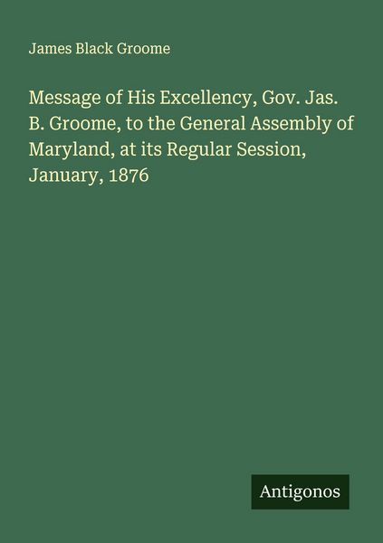 Produktbild: Message of His Excellency, Gov. Jas. B. Groome, to the General Assembly of Maryland, at its Regular Session, January, 1876