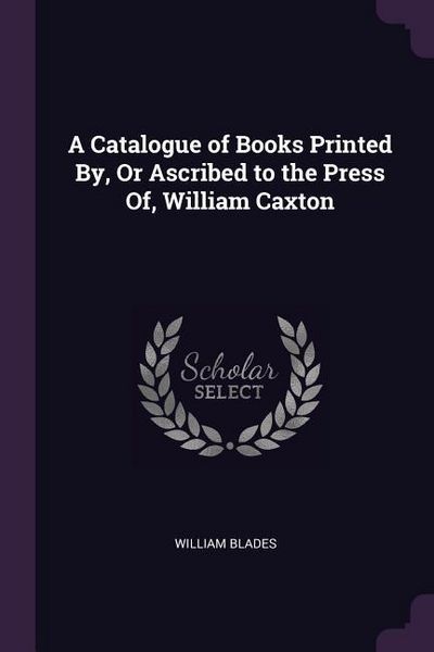 Produktbild: A Catalogue of Books Printed By, Or Ascribed to the Press Of, William Caxton