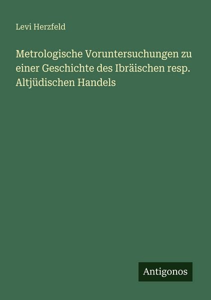 Metrologische Voruntersuchungen zu einer Geschichte des Ibräischen resp. Altjüdischen Handels, Taschenbuch von Levi Herzfeld, Antigonos Verlag,