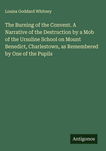 Produktbild: The Burning of the Convent. A Narrative of the Destruction by a Mob of the Ursuline School on Mount Benedict, Charlestown, as Remembered by One of the