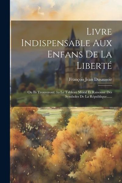 Produktbild: Livre Indispensable Aux Enfans De La Libert&eacute;: Ou Ils Trouveront: 1o Le Tableau Moral Et Raisonn&eacute; Des Symboles De La R&eacute;publique......