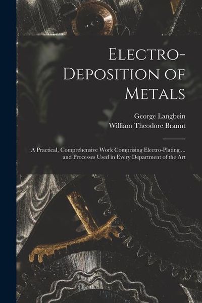 Produktbild: Electro-deposition of Metals: A Practical, Comprehensive Work Comprising Electro-plating ... and Processes Used in Every Department of the Art