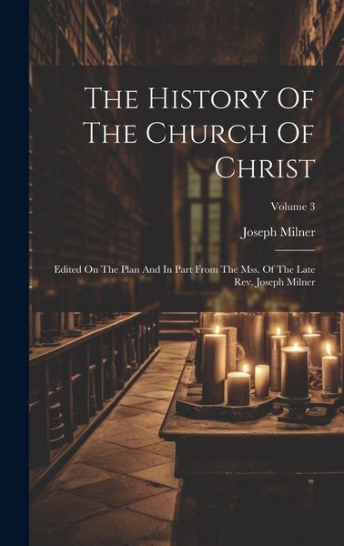 Produktbild: The History Of The Church Of Christ: Edited On The Plan And In Part From The Mss. Of The Late Rev. Joseph Milner; Volume 3