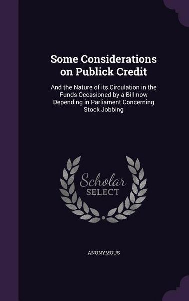 Produktbild: Some Considerations on Publick Credit: And the Nature of its Circulation in the Funds Occasioned by a Bill now Depending in Parliament Concerning Stoc