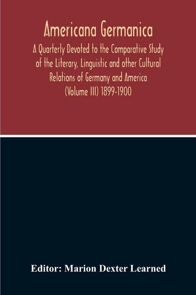 Produktbild: Americana Germanica; A Quarterly Devoted To The Comparative Study Of The Literary, Linguistic And Other Cultural Relations Of Germany And America (Volume III) 1899-1900