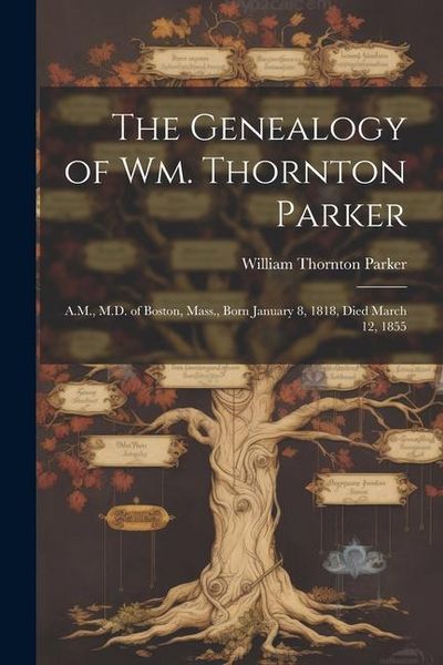 Produktbild: The Genealogy of Wm. Thornton Parker: A.M., M.D. of Boston, Mass., Born January 8, 1818, Died March 12, 1855