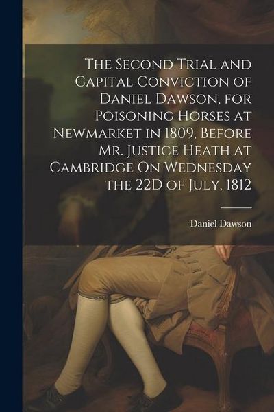 Produktbild: The Second Trial and Capital Conviction of Daniel Dawson, for Poisoning Horses at Newmarket in 1809, Before Mr. Justice Heath at Cambridge On Wednesda