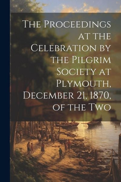 Produktbild: The Proceedings at the Celebration by the Pilgrim Society at Plymouth, December 21, 1870, of the Two