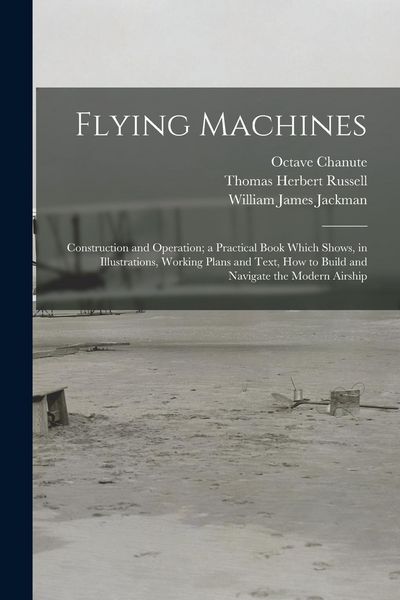 Produktbild: Flying Machines: Construction and Operation; a Practical Book Which Shows, in Illustrations, Working Plans and Text, how to Build and N