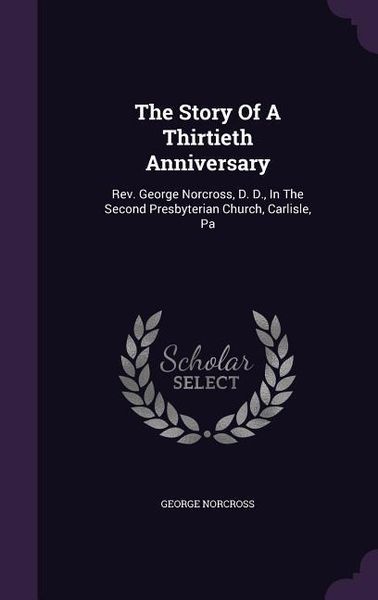 Produktbild: The Story Of A Thirtieth Anniversary: Rev. George Norcross, D. D., In The Second Presbyterian Church, Carlisle, Pa