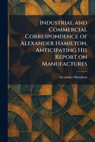 Produktbild: Industrial and Commercial Correspondence of Alexander Hamilton, Anticipating His Report on Manufactures