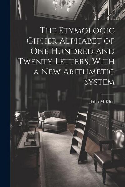Produktbild: The Etymologic Cipher Alphabet of One Hundred and Twenty Letters, With a New Arithmetic System