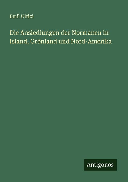 Die Ansiedlungen der Normanen in Island, Grönland und Nord-Amerika, Taschenbuch von Emil Ulrici, Antigonos Verlag, 9783386960915