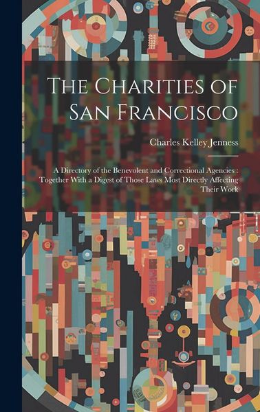 Produktbild: The Charities of San Francisco: A Directory of the Benevolent and Correctional Agencies: Together With a Digest of Those Laws Most Directly Affecting