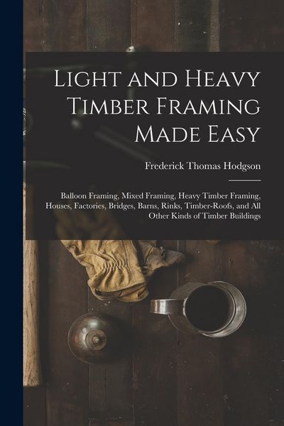 Produktbild: Light and Heavy Timber Framing Made Easy: Balloon Framing, Mixed Framing, Heavy Timber Framing, Houses, Factories, Bridges, Barns, Rinks, Timber-Roofs