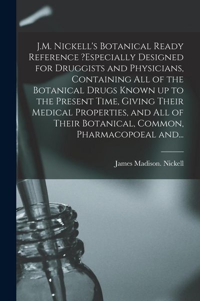 Produktbild: J.M. Nickell's Botanical Ready Reference ?especially Designed for Druggists and Physicians, Containing All of the Botanical Drugs Known up to the Present Time, Giving Their Medical Properties, and All of Their Botanical, Common, Pharmacopoeal And...