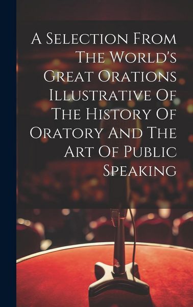 Produktbild: A Selection From The World's Great Orations Illustrative Of The History Of Oratory And The Art Of Public Speaking