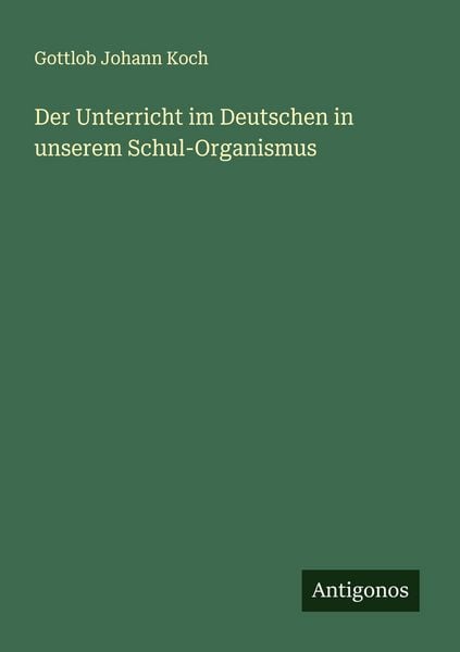 Der Unterricht im Deutschen in unserem Schul-Organismus, Taschenbuch von Gottlob Johann Koch, Antigonos Verlag, 9783388878775