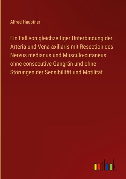 Produktbild: Ein Fall von gleichzeitiger Unterbindung der Arteria und Vena axillaris mit Resection des Nervus medianus und Musculo-cutaneus ohne consecutive Gangr&auml;