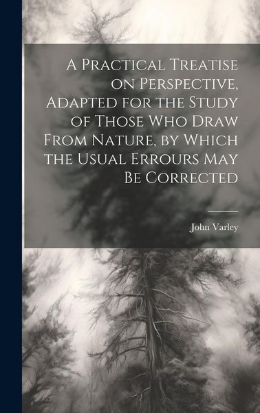 Produktbild: A Practical Treatise on Perspective, Adapted for the Study of Those Who Draw From Nature, by Which the Usual Errours May Be Corrected