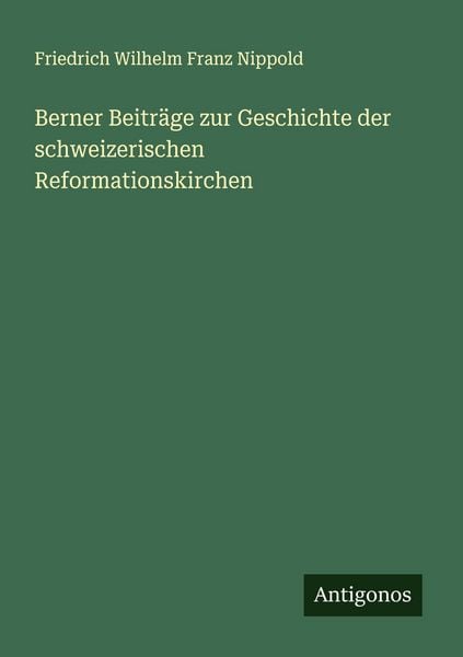Berner Beiträge zur Geschichte der schweizerischen Reformationskirchen, Taschenbuch von Friedrich Wilhelm Franz Nippold, Antigonos Verlag,