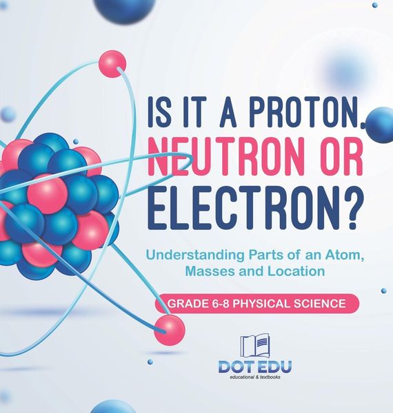 Produktbild: Is it a Proton, Neutron or Electron? Understanding Parts of an Atom, Masses and Location | Grade 6-8 Physical Science