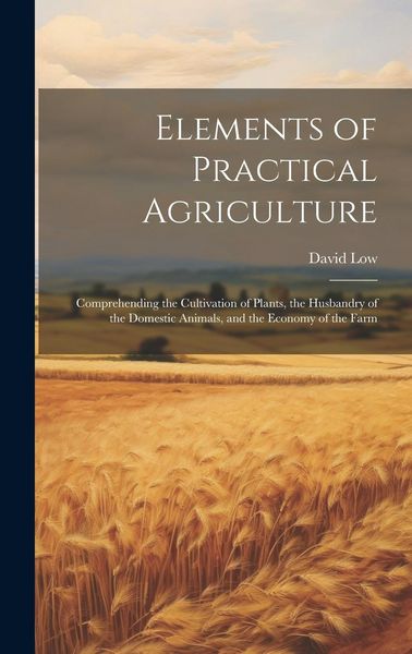 Produktbild: Elements of Practical Agriculture: Comprehending the Cultivation of Plants, the Husbandry of the Domestic Animals, and the Economy of the Farm