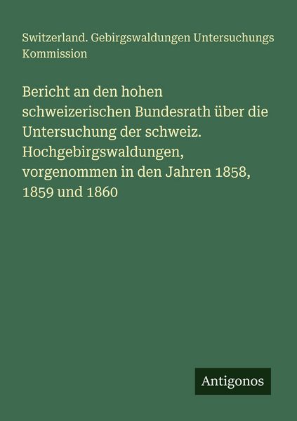 Bericht an den hohen schweizerischen Bundesrath über die Untersuchung der schweiz. Hochgebirgswaldungen, vorgenommen in den Jahren 1858, 1859 und