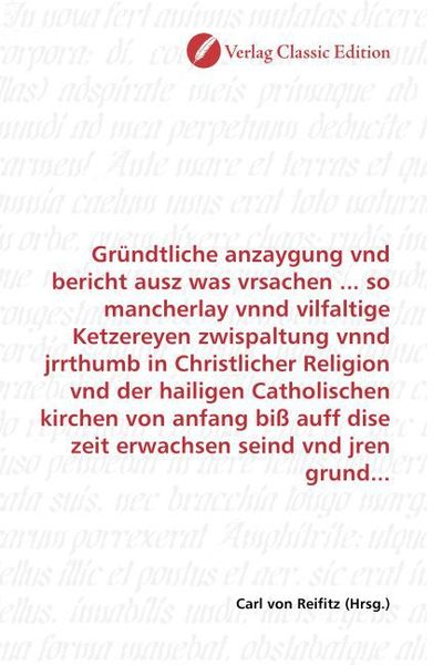 Produktbild: Gr&uuml;ndtliche anzaygung vnd bericht ausz was vrsachen ... so mancherlay vnnd vilfaltige Ketzereyen zwispaltung vnnd jrrthumb in Christlicher Religion vn