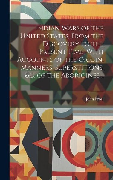 Produktbild: Indian Wars of the United States, From the Discovery to the Present Time. With Accounts of the Origin, Manners, Superstitions, &c. of the Aborigines .