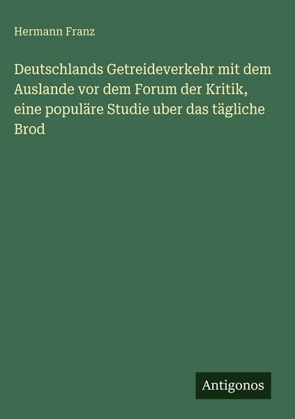 Produktbild: Deutschlands Getreideverkehr mit dem Auslande vor dem Forum der Kritik, eine popul&auml;re Studie uber das t&auml;gliche Brod