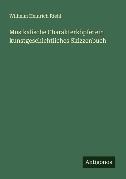 Musikalische Charakterköpfe: ein kunstgeschichtliches Skizzenbuch, Taschenbuch von Wilhelm Heinrich Riehl, Antigonos Verlag, 9783388900704