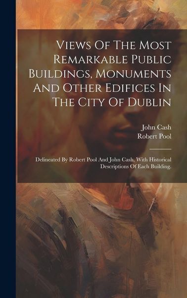 Produktbild: Views Of The Most Remarkable Public Buildings, Monuments And Other Edifices In The City Of Dublin