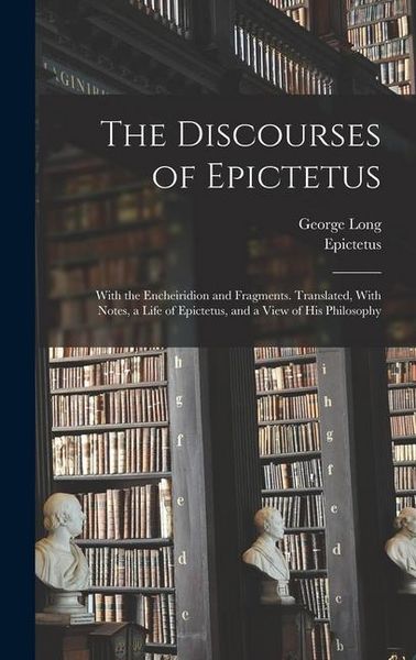Produktbild: The Discourses of Epictetus; With the Encheiridion and Fragments. Translated, With Notes, a Life of Epictetus, and a View of his Philosophy